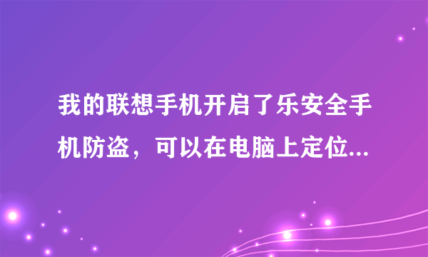 我的联想手机开启了乐安全手机防盗，可以在电脑上定位我的手机吗，如果有的话，网址是多少