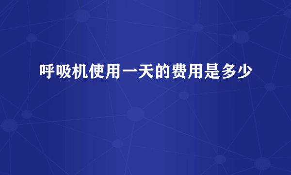 呼吸机使用一天的费用是多少