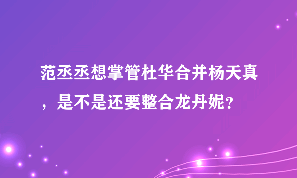 范丞丞想掌管杜华合并杨天真，是不是还要整合龙丹妮？