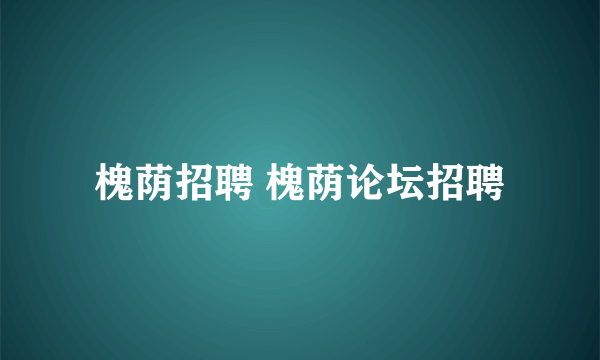 槐荫招聘 槐荫论坛招聘