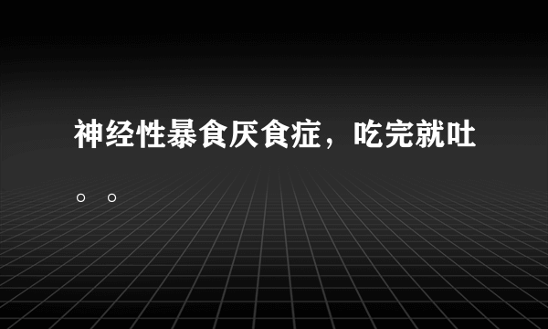 神经性暴食厌食症，吃完就吐。。