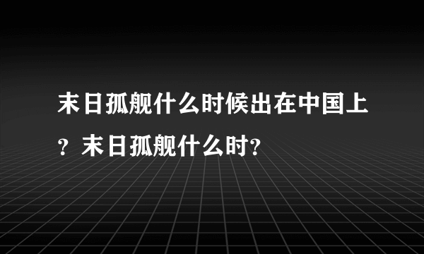 末日孤舰什么时候出在中国上？末日孤舰什么时？