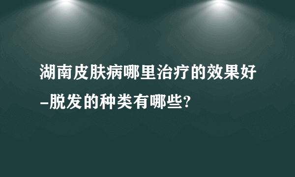 湖南皮肤病哪里治疗的效果好-脱发的种类有哪些?