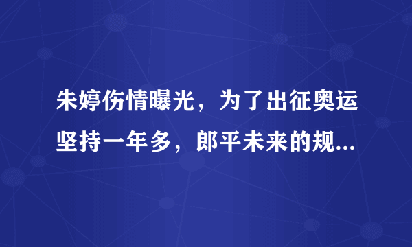 朱婷伤情曝光，为了出征奥运坚持一年多，郎平未来的规划是怎样的？