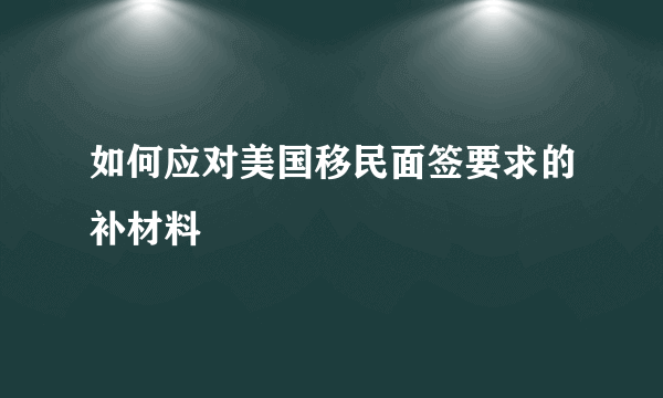 如何应对美国移民面签要求的补材料