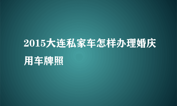 2015大连私家车怎样办理婚庆用车牌照