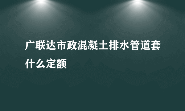 广联达市政混凝土排水管道套什么定额