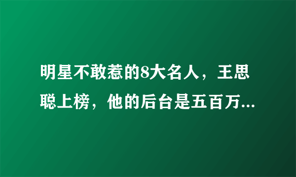 明星不敢惹的8大名人，王思聪上榜，他的后台是五百万“小老婆”