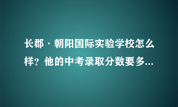 长郡·朝阳国际实验学校怎么样？他的中考录取分数要多少？益阳的