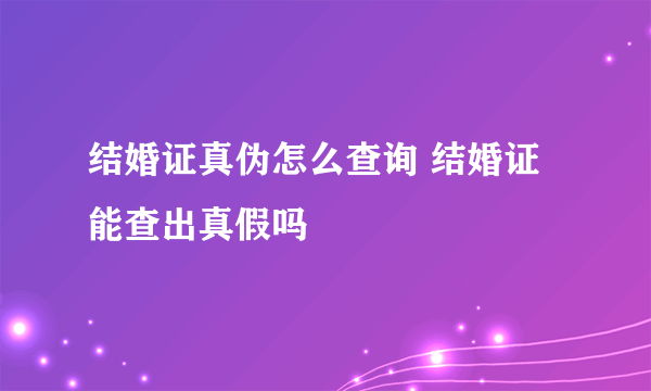 结婚证真伪怎么查询 结婚证能查出真假吗