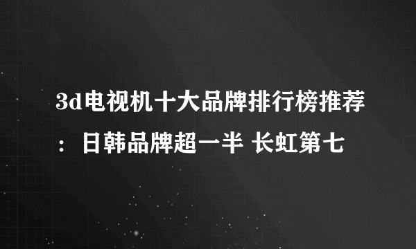 3d电视机十大品牌排行榜推荐：日韩品牌超一半 长虹第七