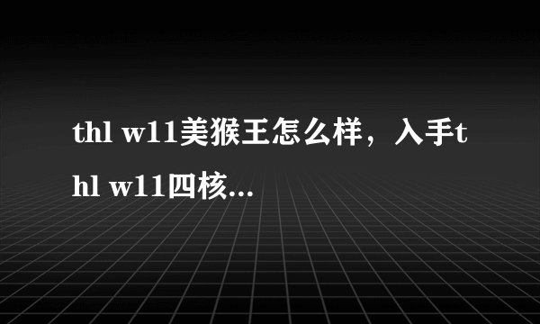 thl w11美猴王怎么样，入手thl w11四核手机好不好