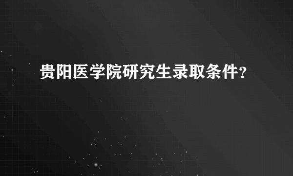 贵阳医学院研究生录取条件？