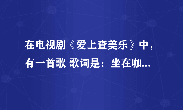 在电视剧《爱上查美乐》中，有一首歌 歌词是：坐在咖啡店后面的那对男女……那首歌名叫什么啊？