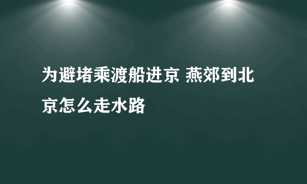 为避堵乘渡船进京 燕郊到北京怎么走水路