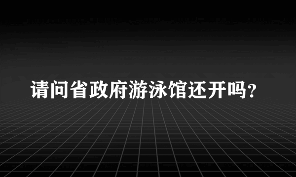 请问省政府游泳馆还开吗？