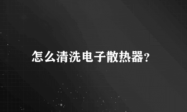 怎么清洗电子散热器？