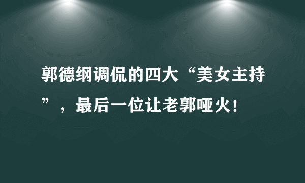 郭德纲调侃的四大“美女主持”，最后一位让老郭哑火！