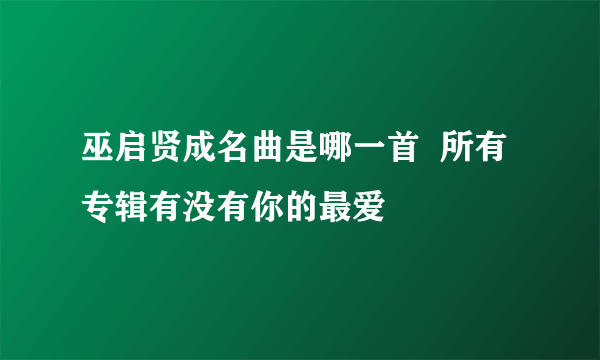 巫启贤成名曲是哪一首  所有专辑有没有你的最爱