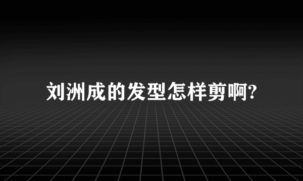 刘洲成的发型怎样剪啊?