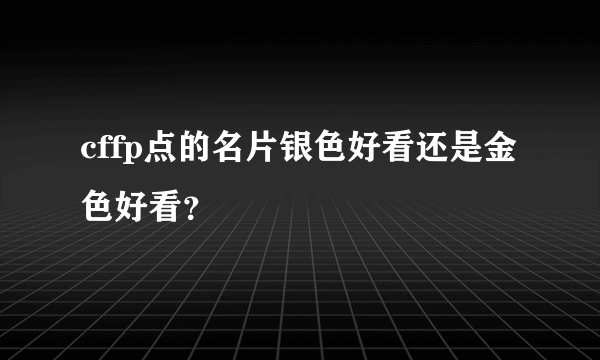 cffp点的名片银色好看还是金色好看？