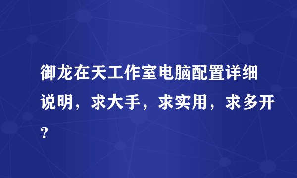 御龙在天工作室电脑配置详细说明，求大手，求实用，求多开？