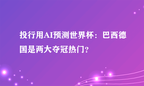 投行用AI预测世界杯：巴西德国是两大夺冠热门？