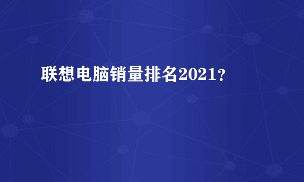 联想电脑销量排名2021？