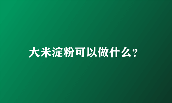 大米淀粉可以做什么？