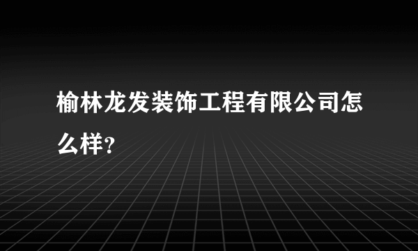 榆林龙发装饰工程有限公司怎么样？