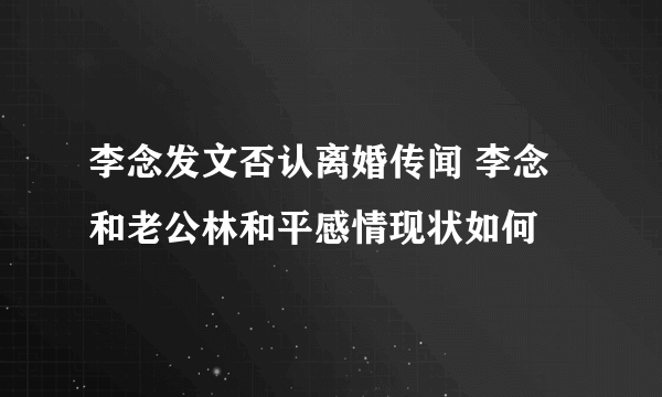 李念发文否认离婚传闻 李念和老公林和平感情现状如何