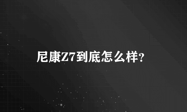 尼康Z7到底怎么样？