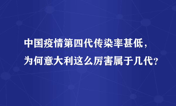 中国疫情第四代传染率甚低，为何意大利这么厉害属于几代？