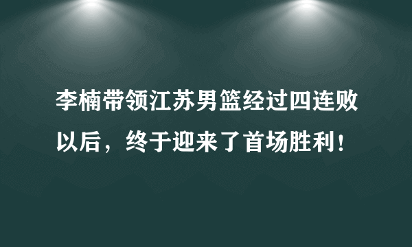 李楠带领江苏男篮经过四连败以后，终于迎来了首场胜利！