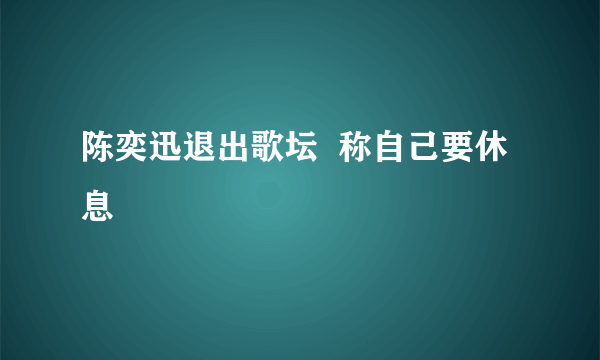 陈奕迅退出歌坛  称自己要休息