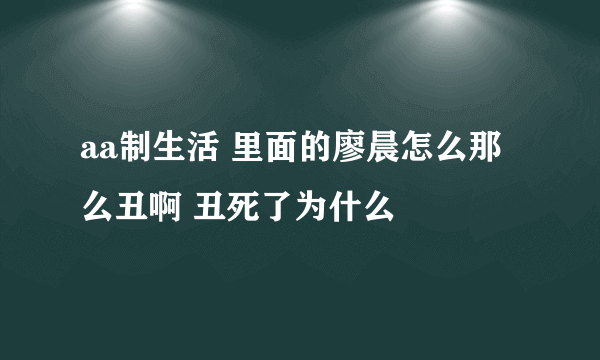 aa制生活 里面的廖晨怎么那么丑啊 丑死了为什么