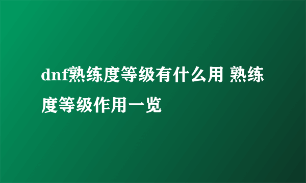 dnf熟练度等级有什么用 熟练度等级作用一览