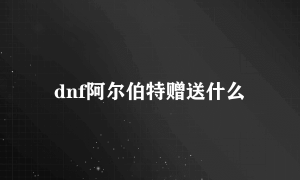 dnf阿尔伯特赠送什么