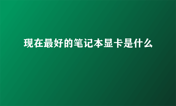 现在最好的笔记本显卡是什么