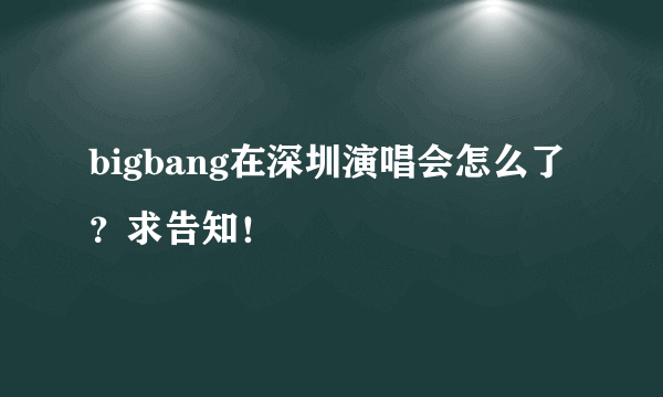 bigbang在深圳演唱会怎么了？求告知！