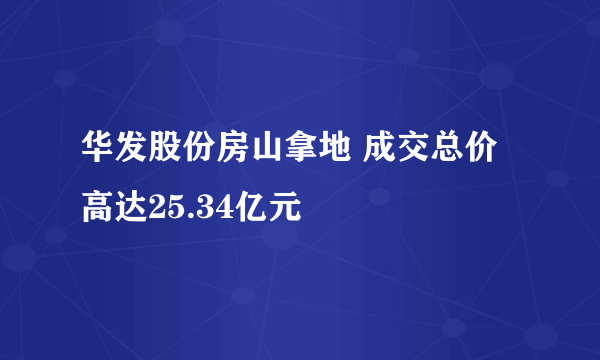 华发股份房山拿地 成交总价高达25.34亿元