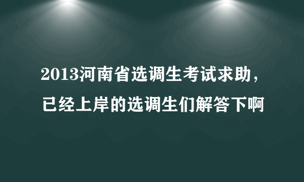 2013河南省选调生考试求助，已经上岸的选调生们解答下啊