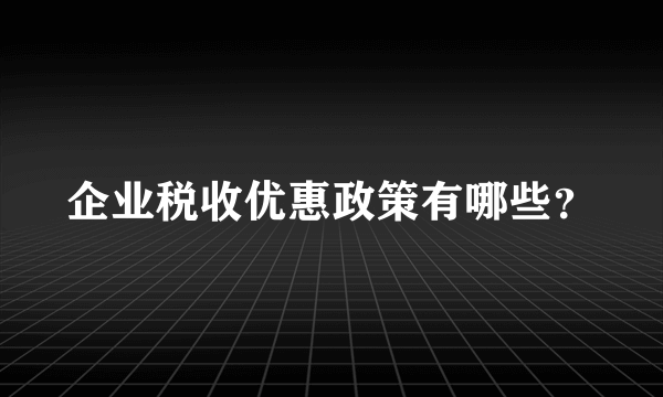 企业税收优惠政策有哪些？