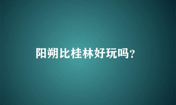 阳朔比桂林好玩吗？