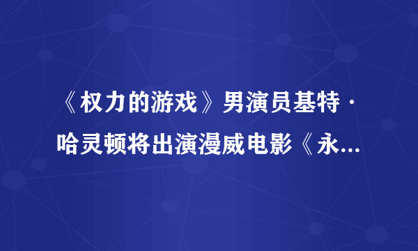 《权力的游戏》男演员基特·哈灵顿将出演漫威电影《永恒族》！