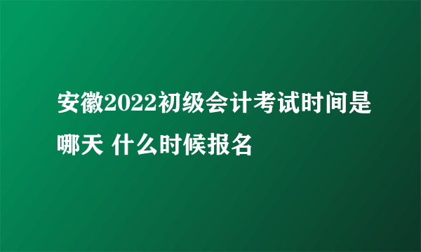 安徽2022初级会计考试时间是哪天 什么时候报名