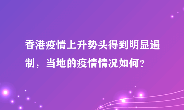 香港疫情上升势头得到明显遏制，当地的疫情情况如何？