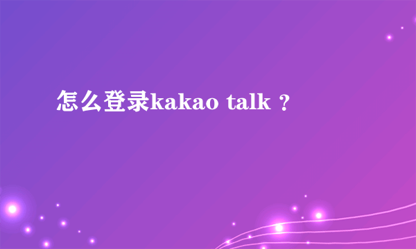 怎么登录kakao talk ？