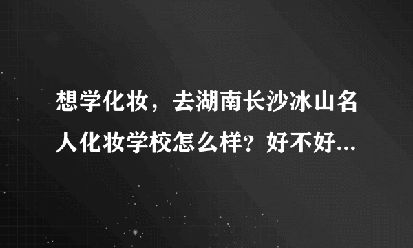 想学化妆，去湖南长沙冰山名人化妆学校怎么样？好不好啊？有没有从那里毕业的学生可以介绍下