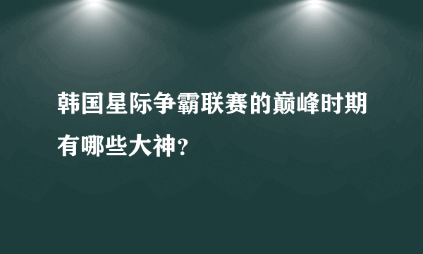 韩国星际争霸联赛的巅峰时期有哪些大神？